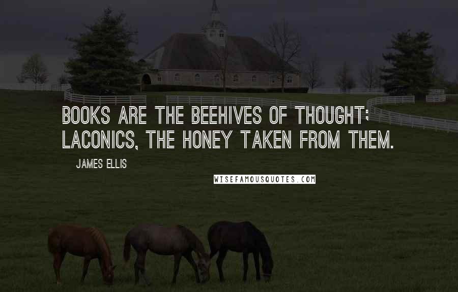 James Ellis Quotes: Books are the beehives of thought; laconics, the honey taken from them.
