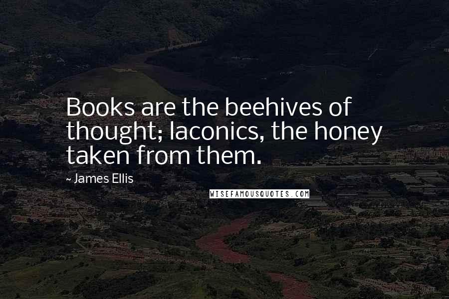 James Ellis Quotes: Books are the beehives of thought; laconics, the honey taken from them.