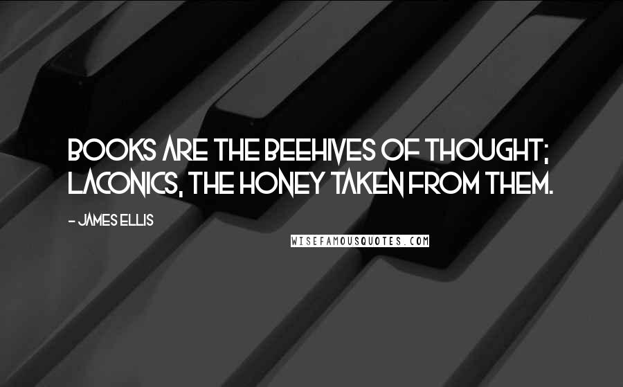 James Ellis Quotes: Books are the beehives of thought; laconics, the honey taken from them.