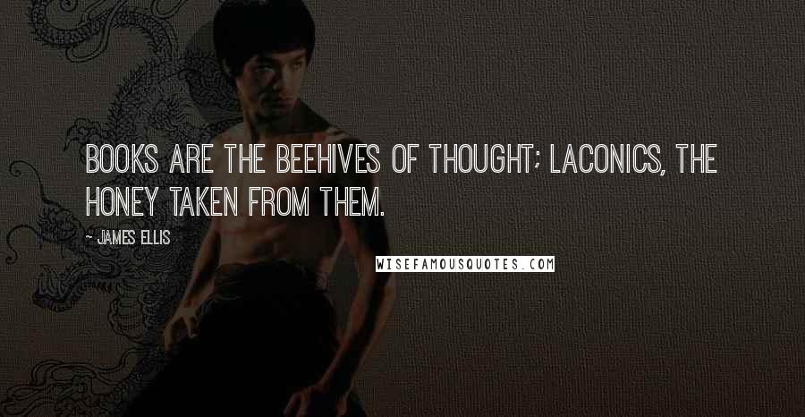 James Ellis Quotes: Books are the beehives of thought; laconics, the honey taken from them.