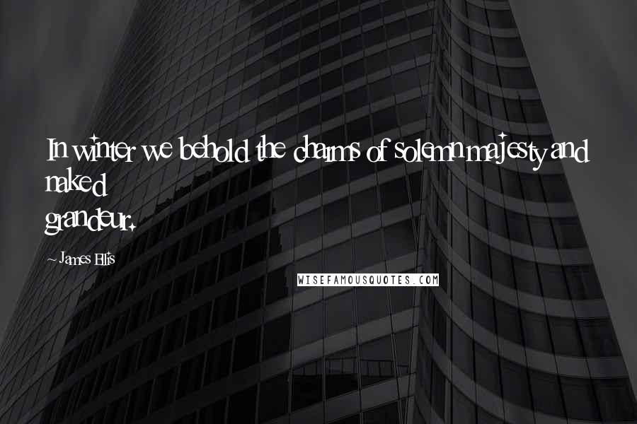 James Ellis Quotes: In winter we behold the charms of solemn majesty and naked grandeur.