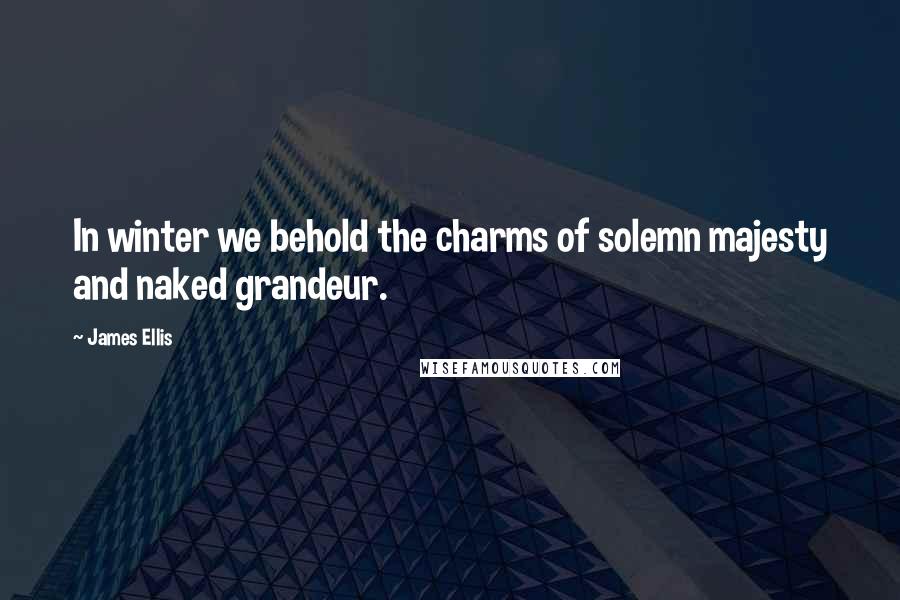 James Ellis Quotes: In winter we behold the charms of solemn majesty and naked grandeur.