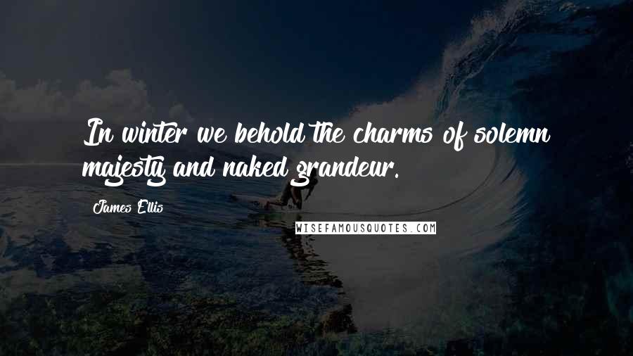 James Ellis Quotes: In winter we behold the charms of solemn majesty and naked grandeur.