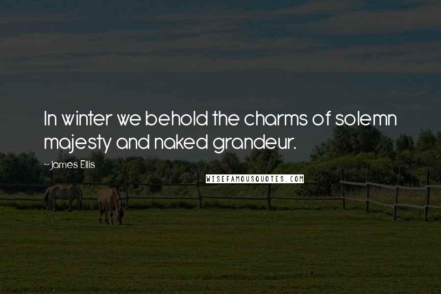 James Ellis Quotes: In winter we behold the charms of solemn majesty and naked grandeur.