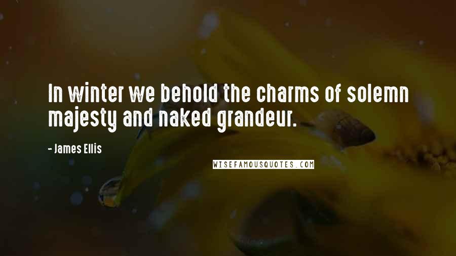 James Ellis Quotes: In winter we behold the charms of solemn majesty and naked grandeur.