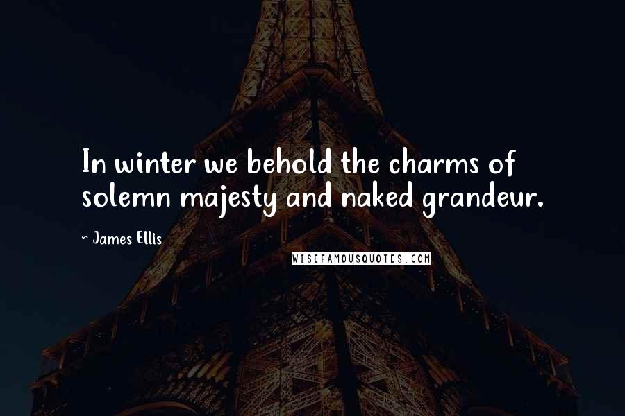 James Ellis Quotes: In winter we behold the charms of solemn majesty and naked grandeur.