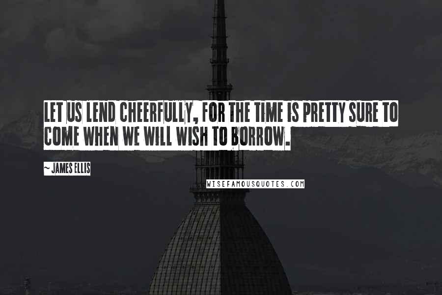 James Ellis Quotes: Let us lend cheerfully, for the time is pretty sure to come when we will wish to borrow.