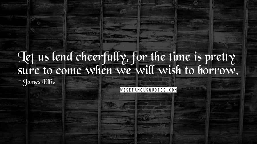 James Ellis Quotes: Let us lend cheerfully, for the time is pretty sure to come when we will wish to borrow.