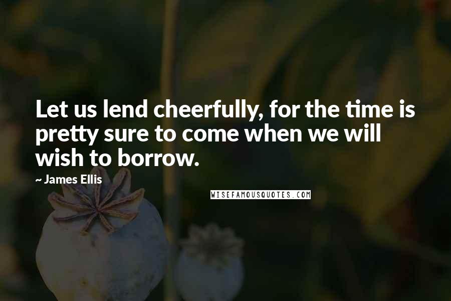 James Ellis Quotes: Let us lend cheerfully, for the time is pretty sure to come when we will wish to borrow.