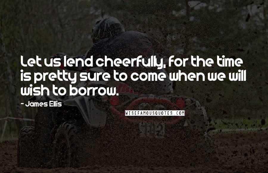James Ellis Quotes: Let us lend cheerfully, for the time is pretty sure to come when we will wish to borrow.
