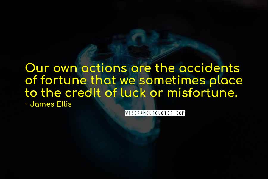 James Ellis Quotes: Our own actions are the accidents of fortune that we sometimes place to the credit of luck or misfortune.