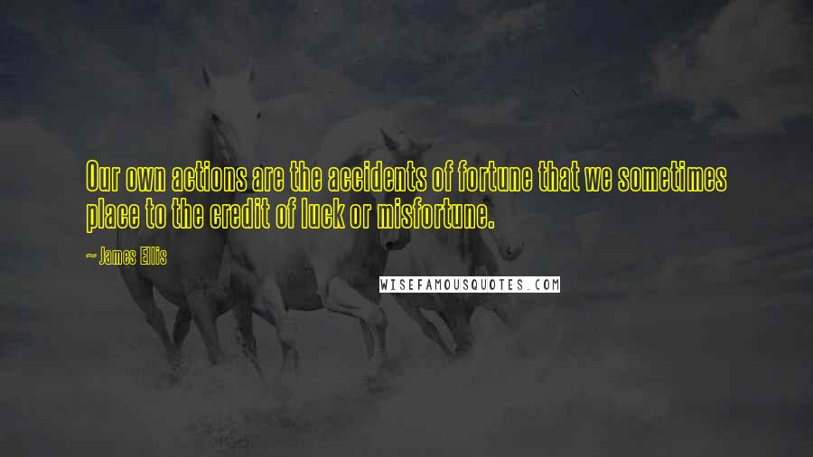 James Ellis Quotes: Our own actions are the accidents of fortune that we sometimes place to the credit of luck or misfortune.