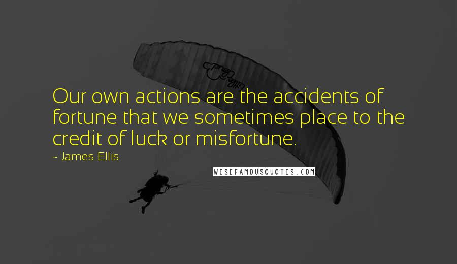 James Ellis Quotes: Our own actions are the accidents of fortune that we sometimes place to the credit of luck or misfortune.