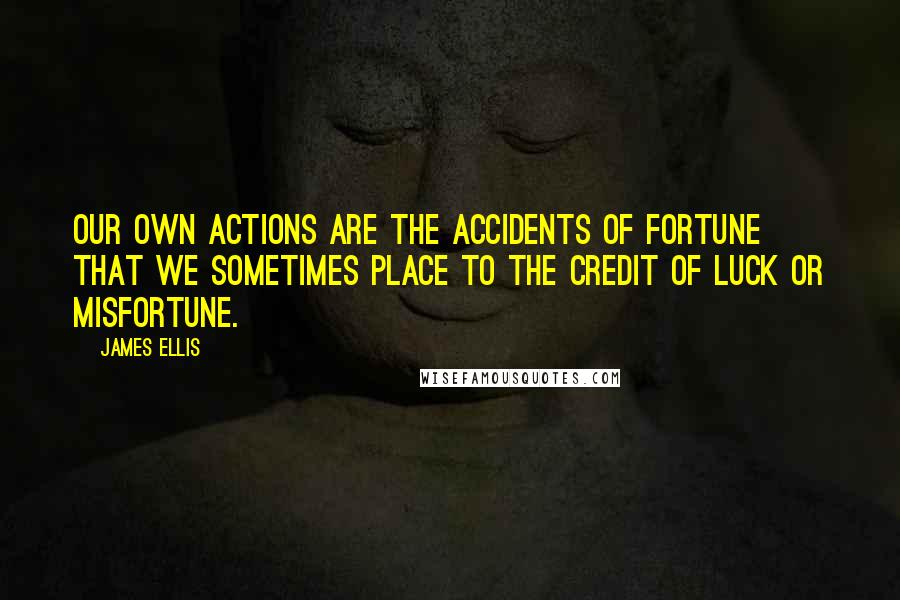 James Ellis Quotes: Our own actions are the accidents of fortune that we sometimes place to the credit of luck or misfortune.