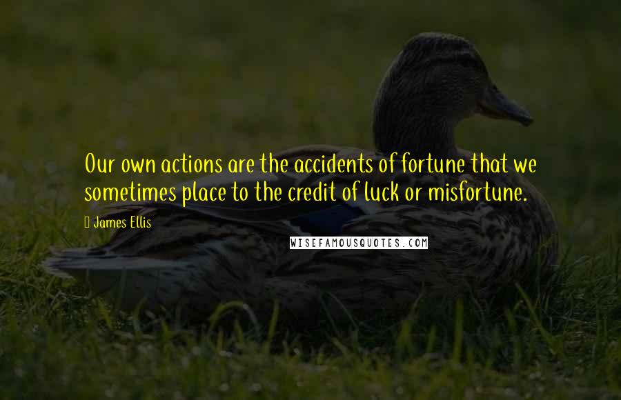 James Ellis Quotes: Our own actions are the accidents of fortune that we sometimes place to the credit of luck or misfortune.