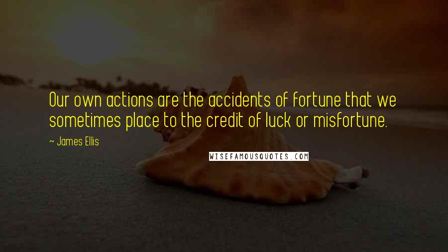 James Ellis Quotes: Our own actions are the accidents of fortune that we sometimes place to the credit of luck or misfortune.