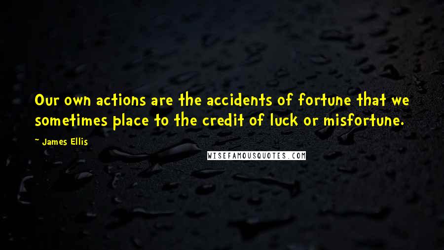 James Ellis Quotes: Our own actions are the accidents of fortune that we sometimes place to the credit of luck or misfortune.