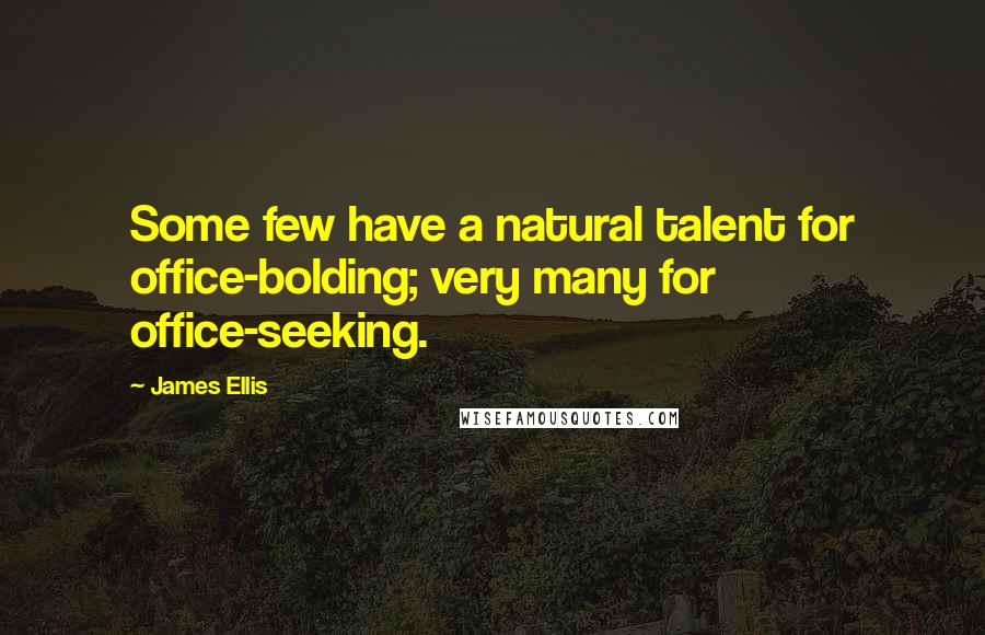 James Ellis Quotes: Some few have a natural talent for office-bolding; very many for office-seeking.