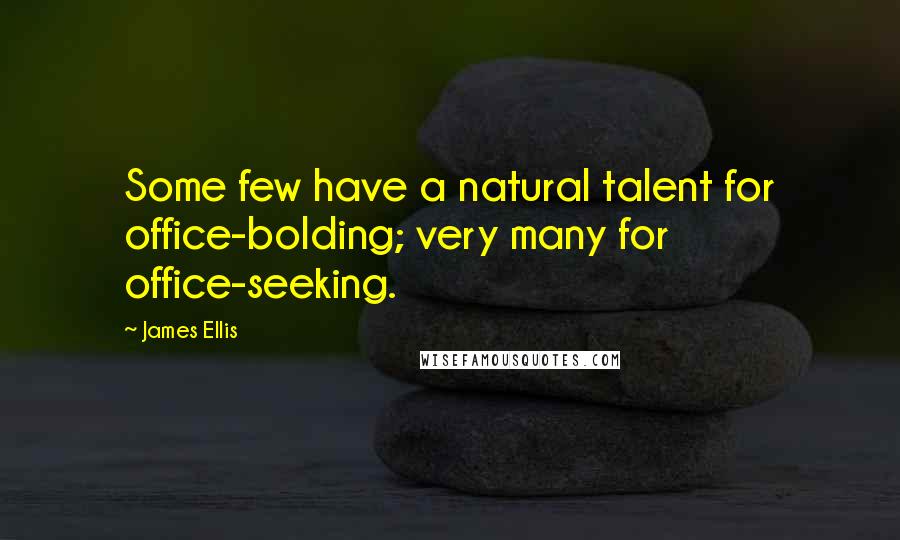 James Ellis Quotes: Some few have a natural talent for office-bolding; very many for office-seeking.