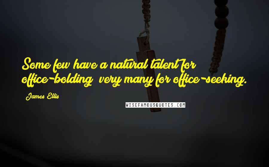 James Ellis Quotes: Some few have a natural talent for office-bolding; very many for office-seeking.