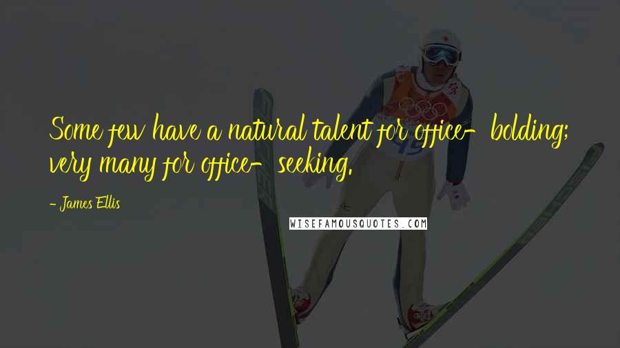 James Ellis Quotes: Some few have a natural talent for office-bolding; very many for office-seeking.