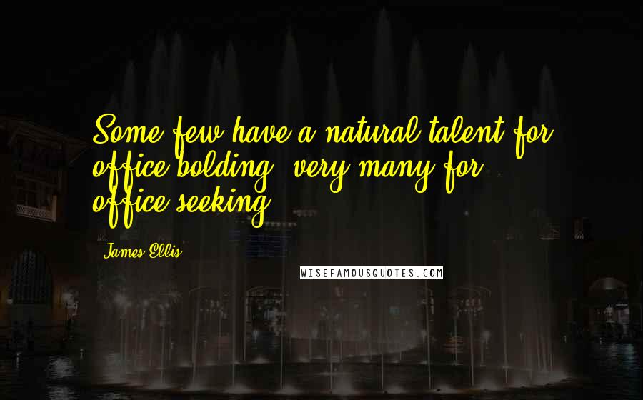 James Ellis Quotes: Some few have a natural talent for office-bolding; very many for office-seeking.