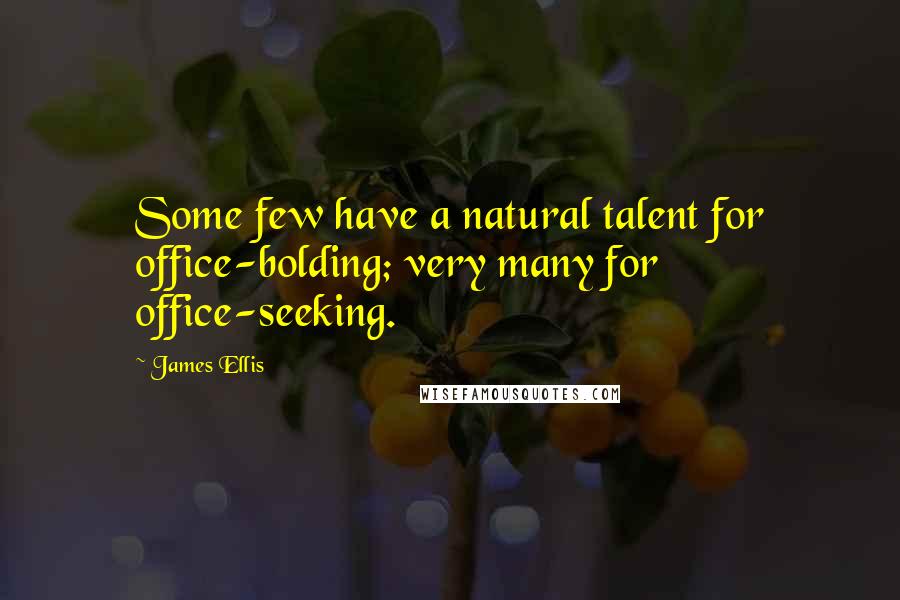 James Ellis Quotes: Some few have a natural talent for office-bolding; very many for office-seeking.