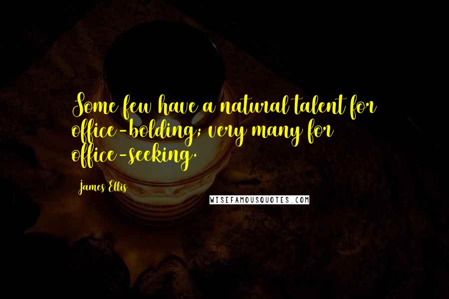 James Ellis Quotes: Some few have a natural talent for office-bolding; very many for office-seeking.