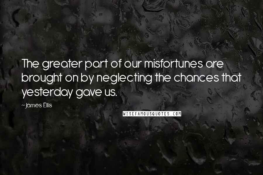James Ellis Quotes: The greater part of our misfortunes are brought on by neglecting the chances that yesterday gave us.