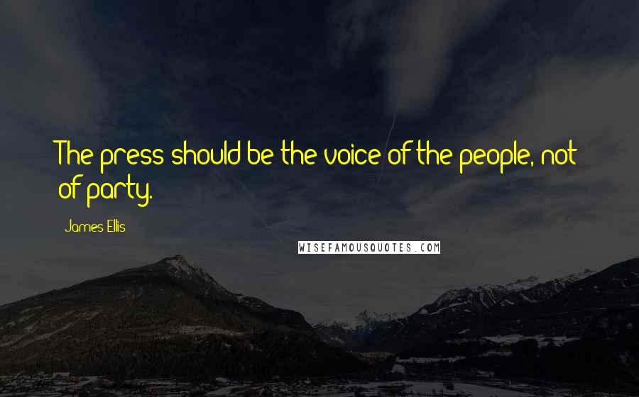 James Ellis Quotes: The press should be the voice of the people, not of party.