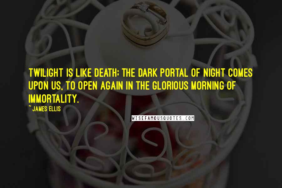 James Ellis Quotes: Twilight is like death; the dark portal of night comes upon us, to open again in the glorious morning of immortality.