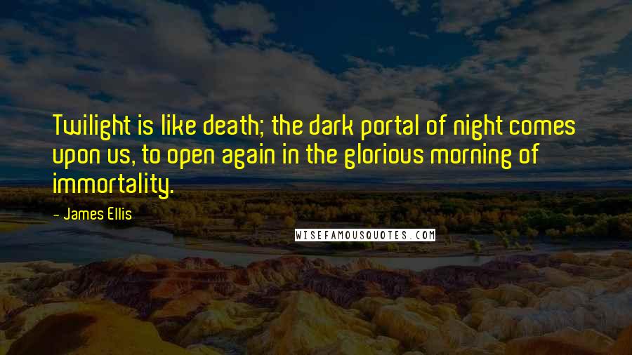 James Ellis Quotes: Twilight is like death; the dark portal of night comes upon us, to open again in the glorious morning of immortality.