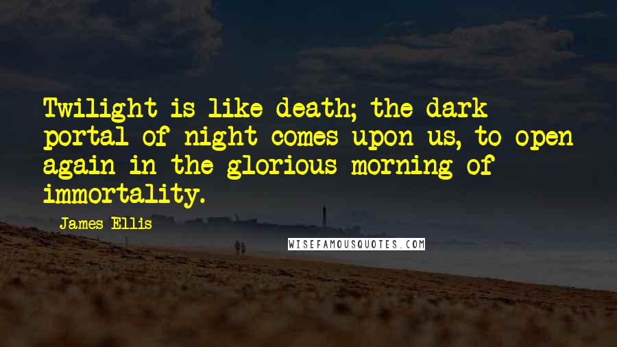James Ellis Quotes: Twilight is like death; the dark portal of night comes upon us, to open again in the glorious morning of immortality.