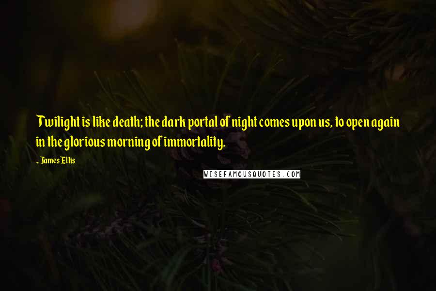 James Ellis Quotes: Twilight is like death; the dark portal of night comes upon us, to open again in the glorious morning of immortality.