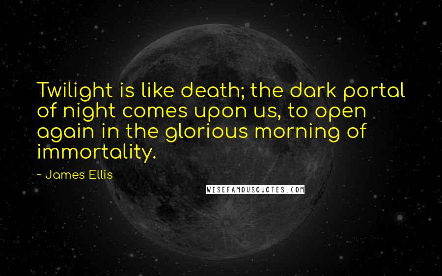 James Ellis Quotes: Twilight is like death; the dark portal of night comes upon us, to open again in the glorious morning of immortality.