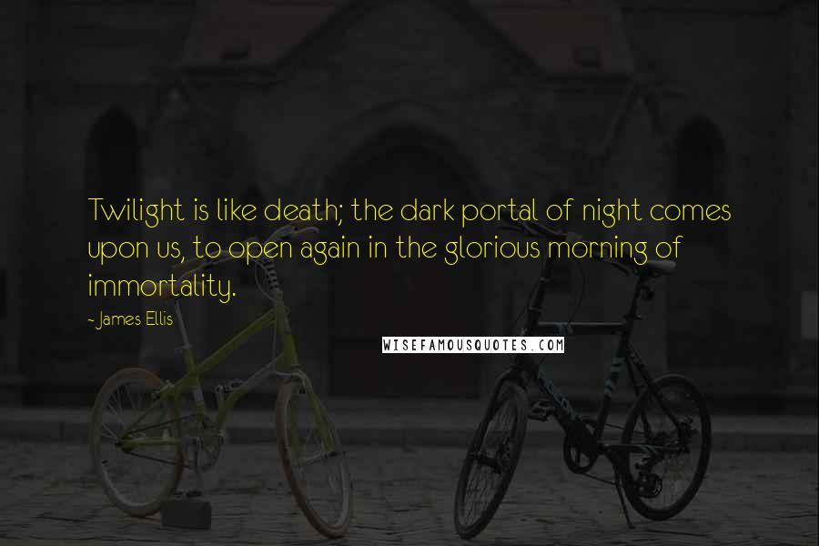 James Ellis Quotes: Twilight is like death; the dark portal of night comes upon us, to open again in the glorious morning of immortality.