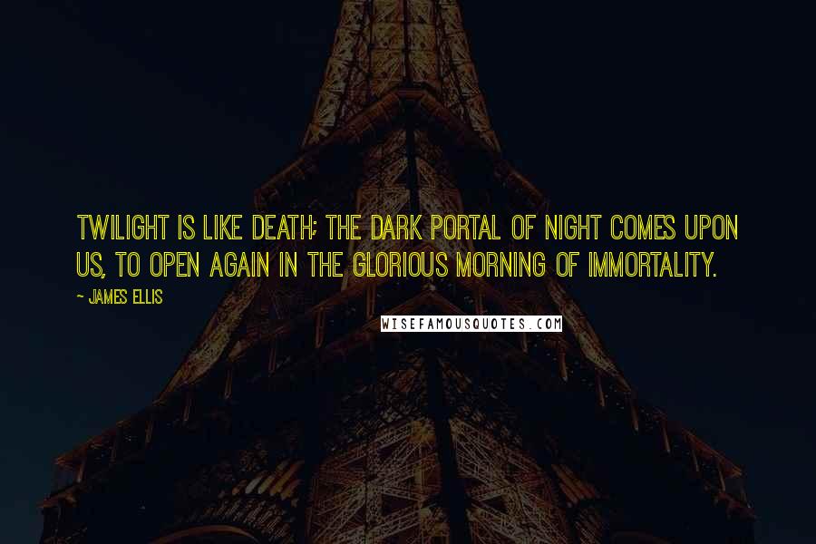 James Ellis Quotes: Twilight is like death; the dark portal of night comes upon us, to open again in the glorious morning of immortality.