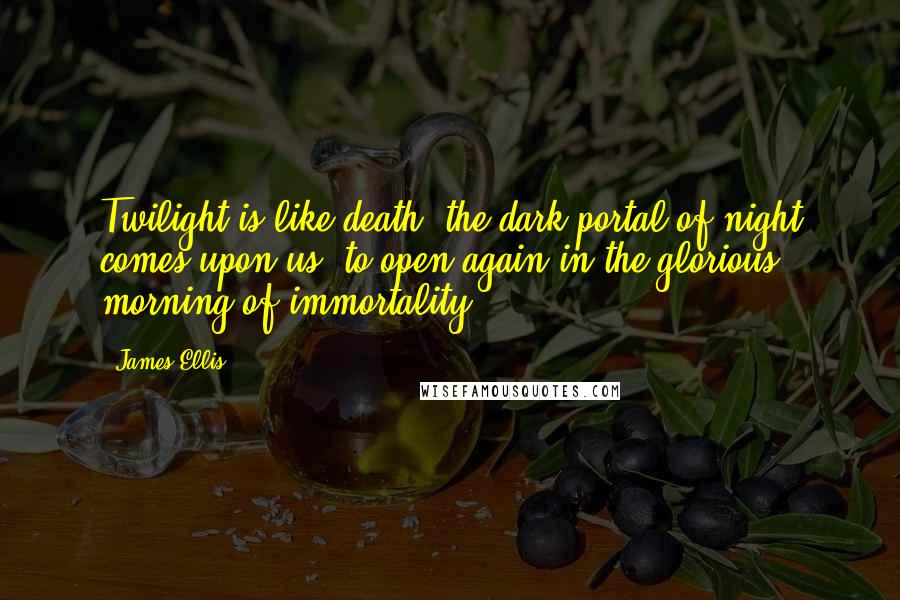 James Ellis Quotes: Twilight is like death; the dark portal of night comes upon us, to open again in the glorious morning of immortality.