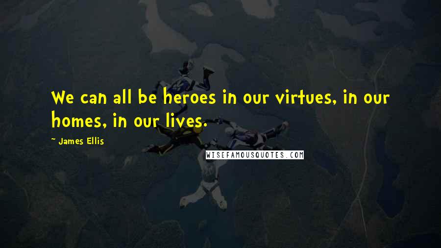 James Ellis Quotes: We can all be heroes in our virtues, in our homes, in our lives.