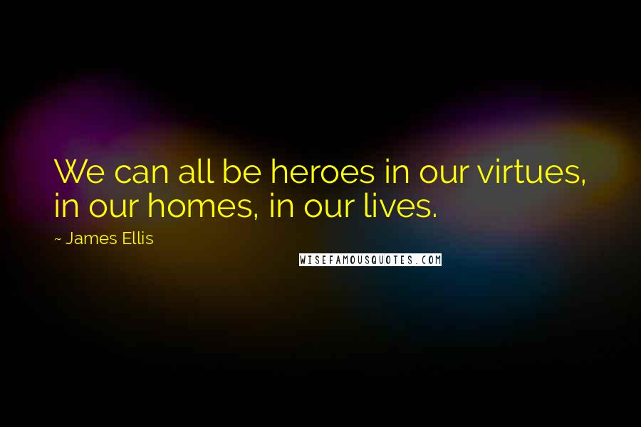 James Ellis Quotes: We can all be heroes in our virtues, in our homes, in our lives.