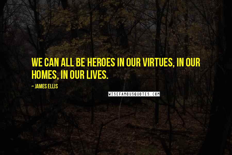 James Ellis Quotes: We can all be heroes in our virtues, in our homes, in our lives.