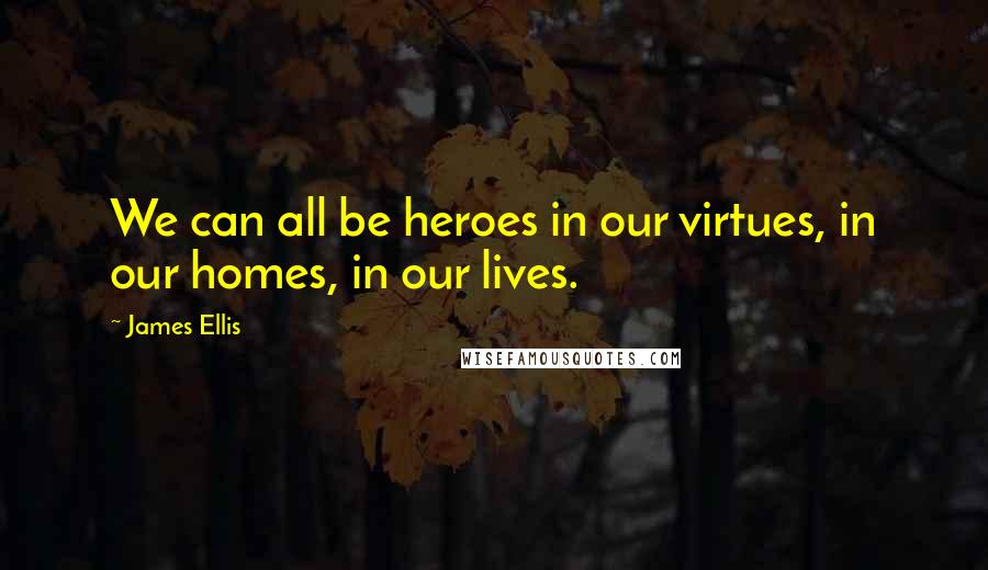 James Ellis Quotes: We can all be heroes in our virtues, in our homes, in our lives.