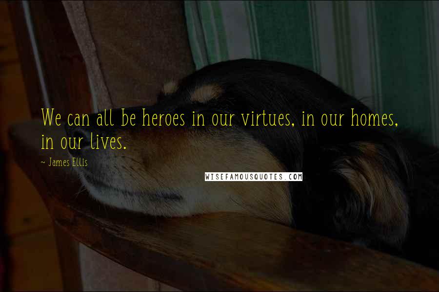 James Ellis Quotes: We can all be heroes in our virtues, in our homes, in our lives.