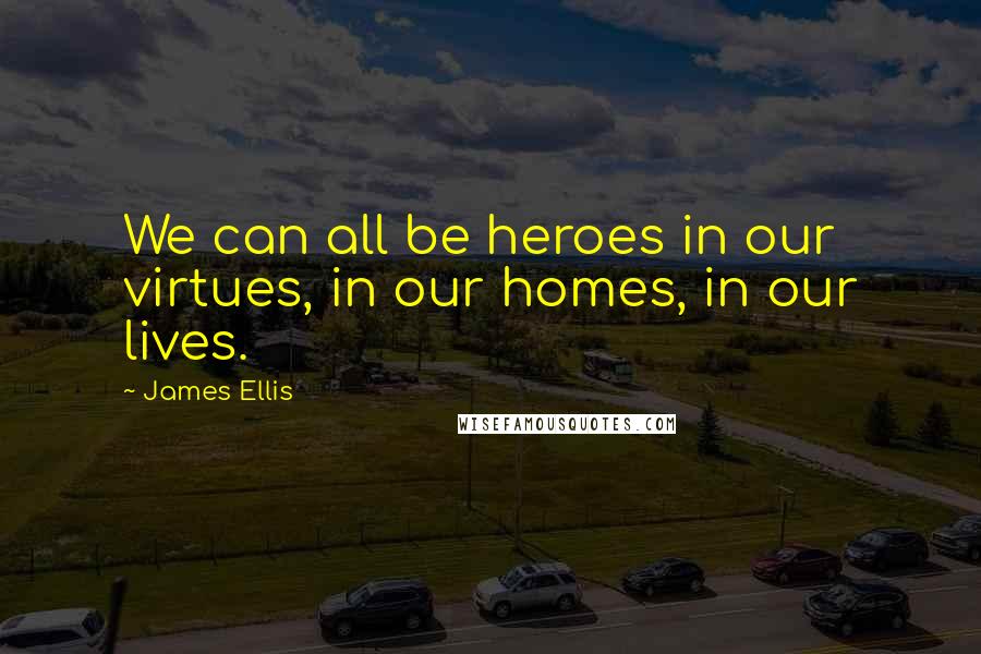 James Ellis Quotes: We can all be heroes in our virtues, in our homes, in our lives.