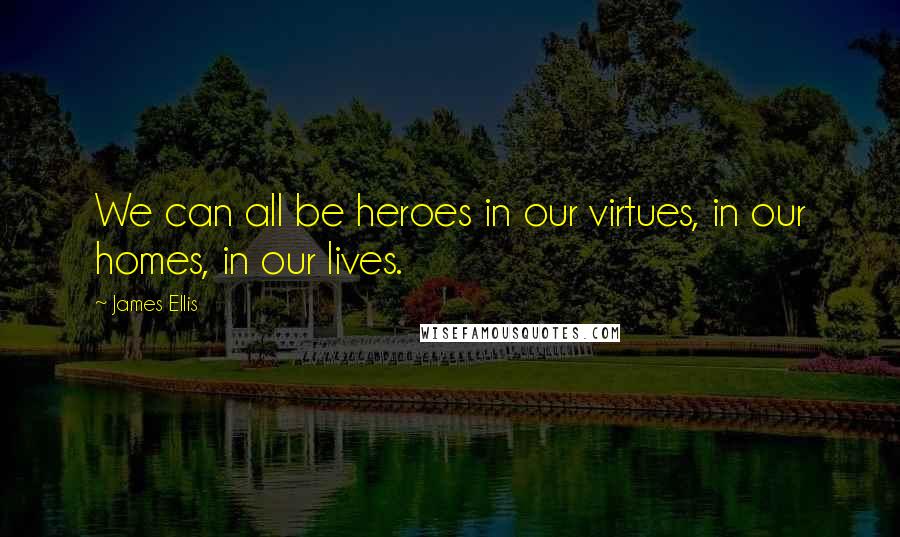 James Ellis Quotes: We can all be heroes in our virtues, in our homes, in our lives.