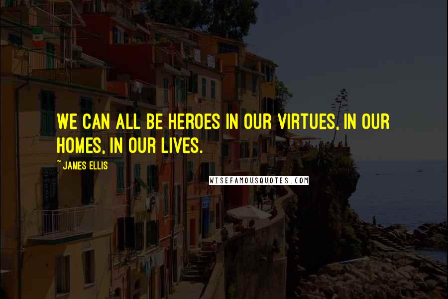 James Ellis Quotes: We can all be heroes in our virtues, in our homes, in our lives.