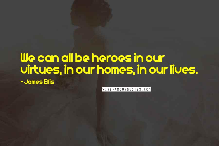 James Ellis Quotes: We can all be heroes in our virtues, in our homes, in our lives.