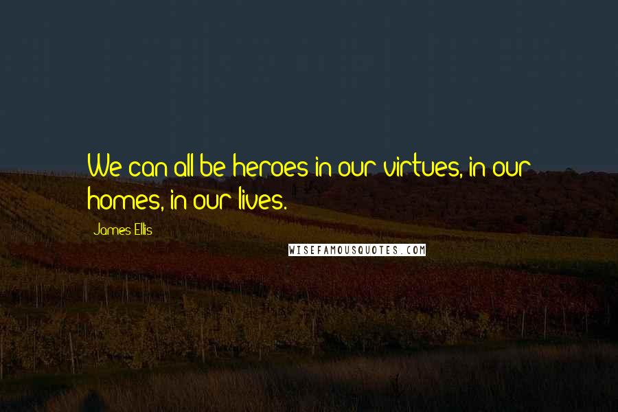 James Ellis Quotes: We can all be heroes in our virtues, in our homes, in our lives.