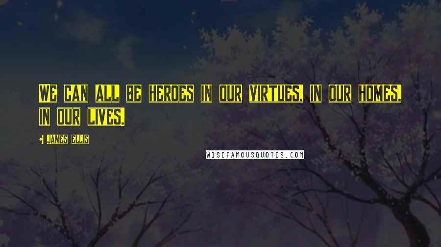 James Ellis Quotes: We can all be heroes in our virtues, in our homes, in our lives.