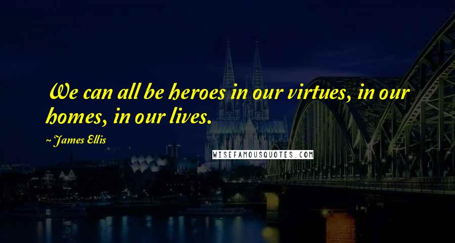 James Ellis Quotes: We can all be heroes in our virtues, in our homes, in our lives.